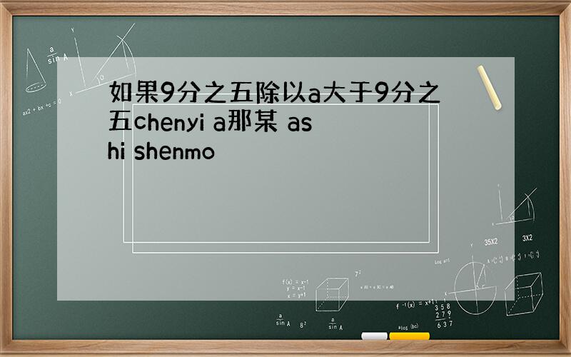 如果9分之五除以a大于9分之五chenyi a那某 ashi shenmo