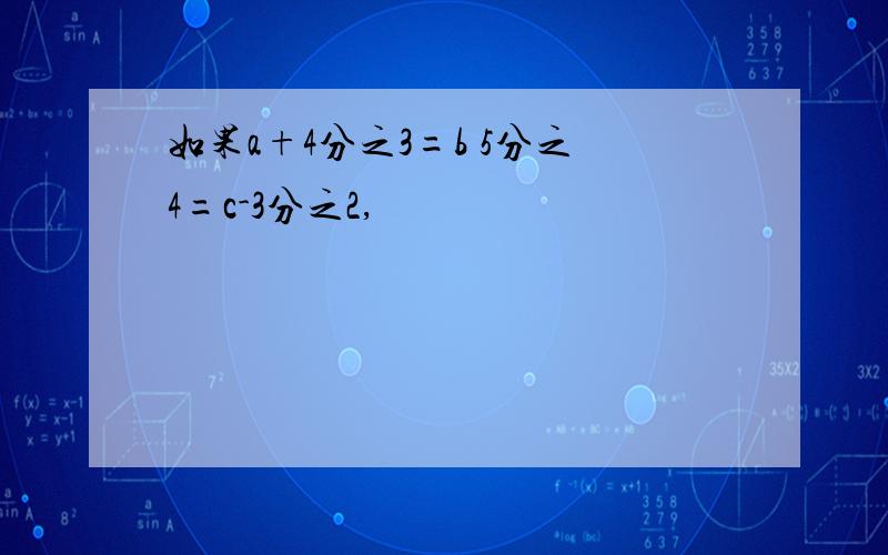 如果a+4分之3=b 5分之4=c-3分之2,