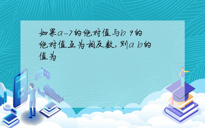 如果a-7的绝对值与b 9的绝对值互为相反数,则a b的值为