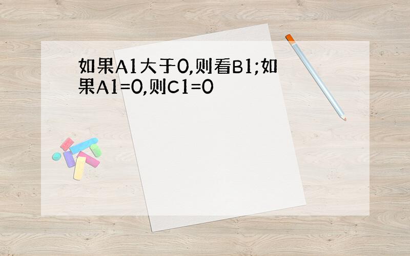 如果A1大于0,则看B1;如果A1=0,则C1=0