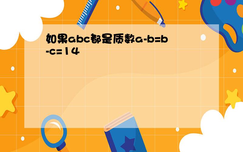 如果abc都是质数a-b=b-c=14