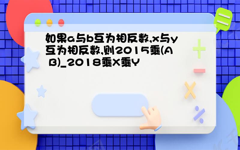 如果a与b互为相反数,x与y互为相反数,则2015乘(A B)_2018乘X乘Y