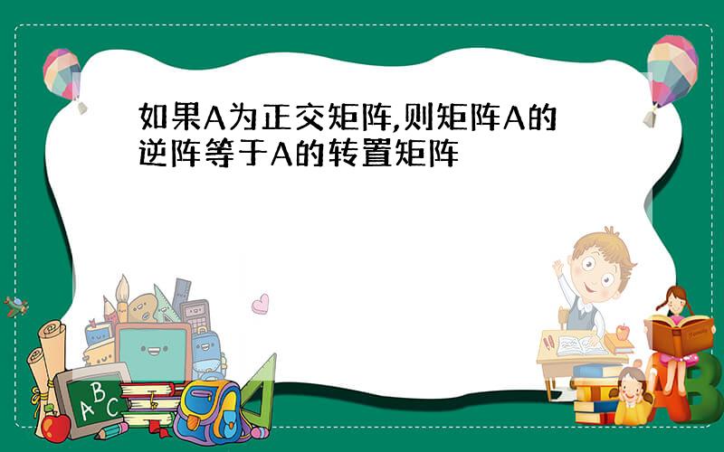 如果A为正交矩阵,则矩阵A的逆阵等于A的转置矩阵