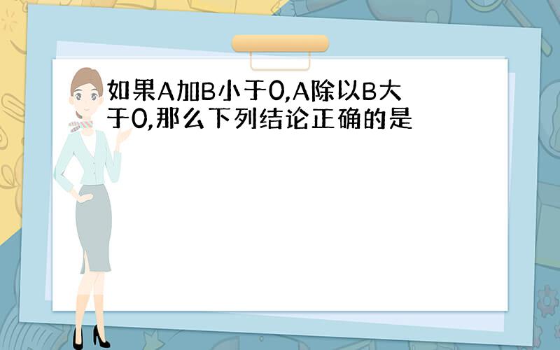 如果A加B小于0,A除以B大于0,那么下列结论正确的是