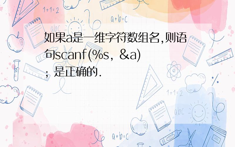 如果a是一维字符数组名,则语句scanf(%s, &a); 是正确的.