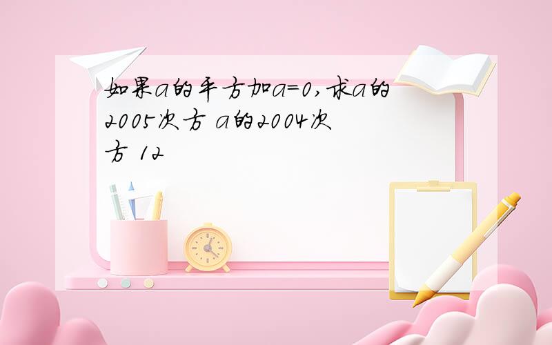 如果a的平方加a=0,求a的2005次方 a的2004次方 12