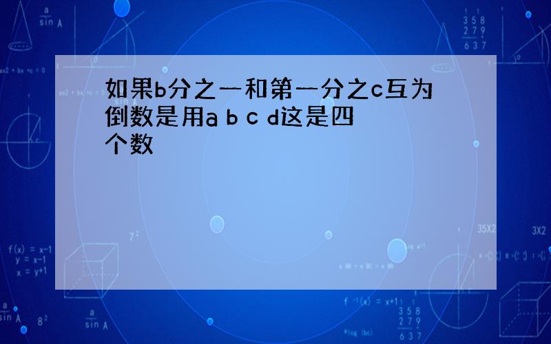 如果b分之一和第一分之c互为倒数是用a b c d这是四个数