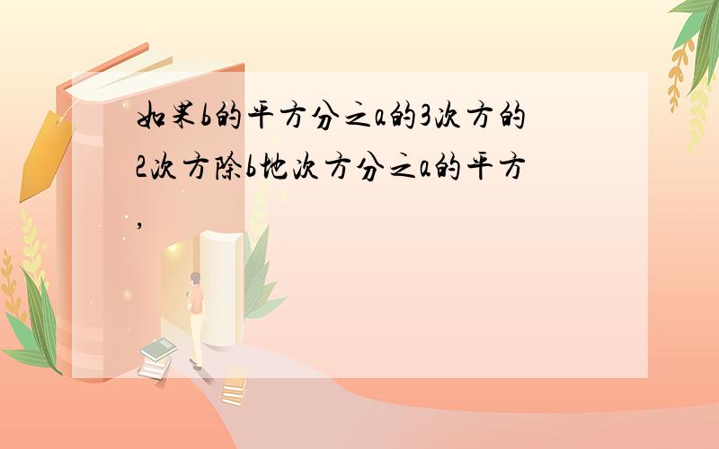 如果b的平方分之a的3次方的2次方除b地次方分之a的平方,