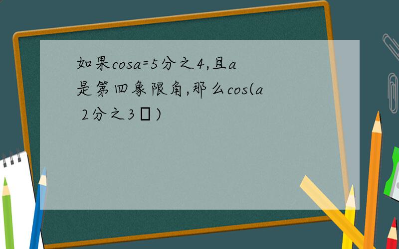 如果cosa=5分之4,且a是第四象限角,那么cos(a 2分之3π)