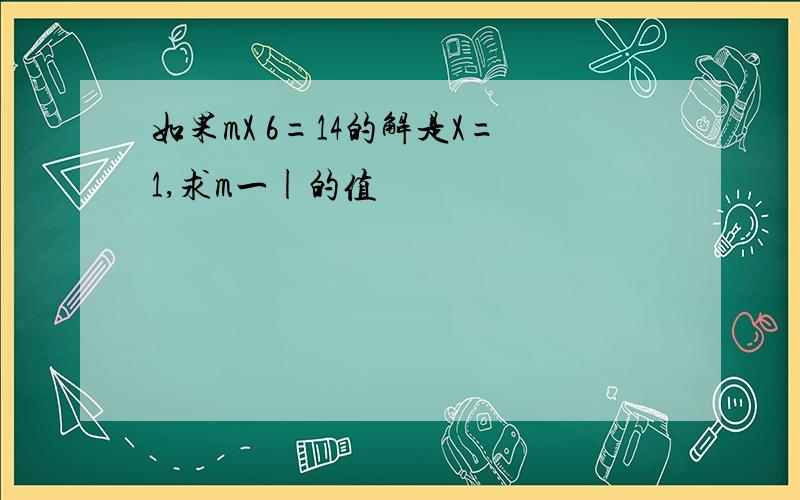 如果mX 6=14的解是X=1,求m一|的值