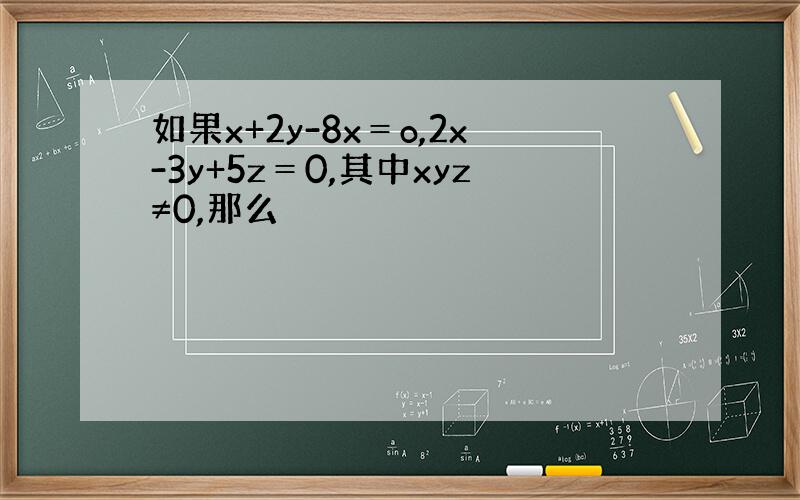 如果x+2y-8x＝o,2x-3y+5z＝0,其中xyz≠0,那么