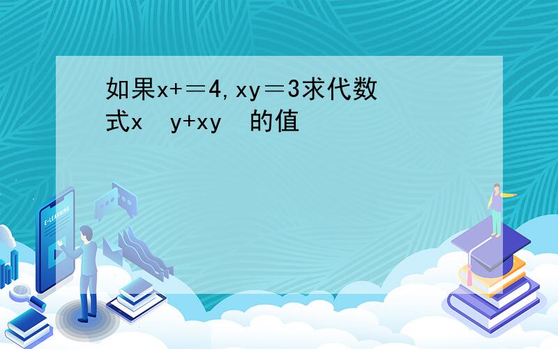 如果x+＝4,xy＝3求代数式x²y+xy²的值