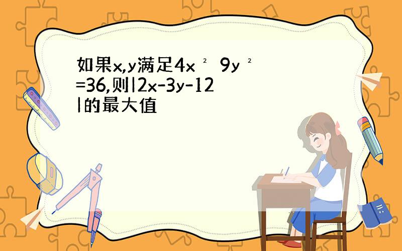 如果x,y满足4x² 9y²=36,则|2x-3y-12|的最大值