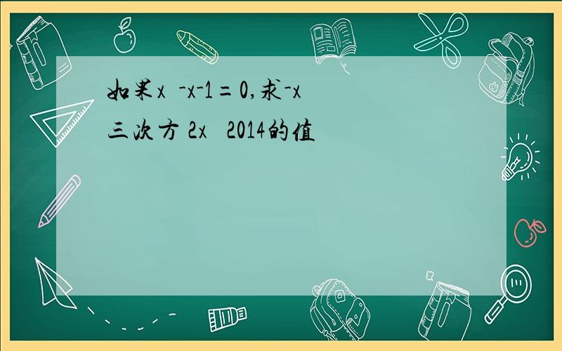 如果x²-x-1=0,求-x三次方 2x² 2014的值