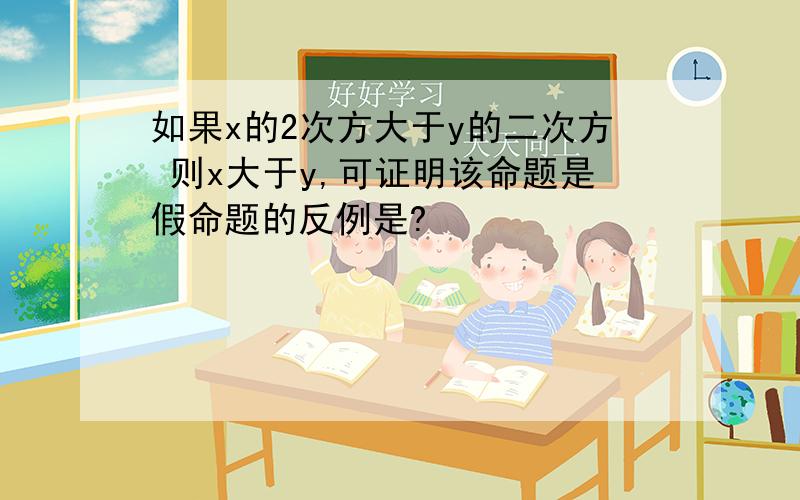 如果x的2次方大于y的二次方 则x大于y,可证明该命题是假命题的反例是?