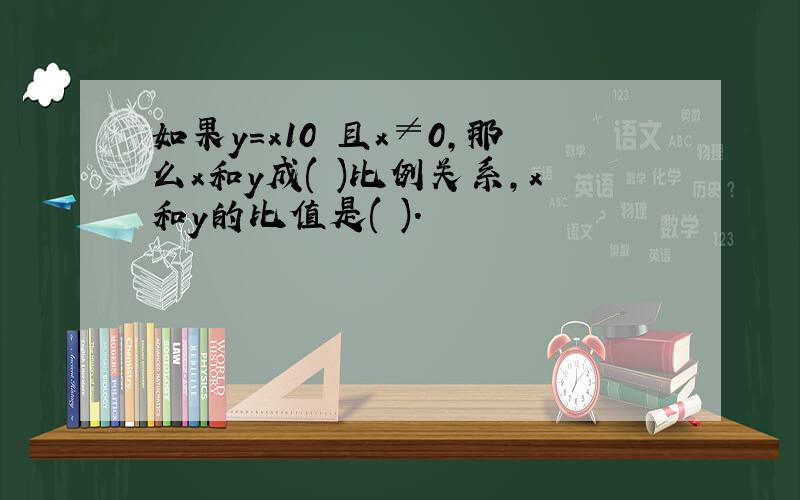 如果y=x10 且x≠0,那么x和y成( )比例关系,x和y的比值是( ).