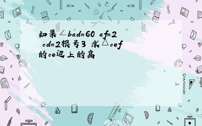 如果∠bad=60 af=2 cd=2根号3 求△cef的ce边上的高