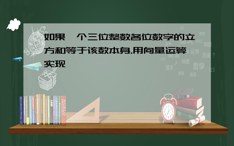 如果一个三位整数各位数字的立方和等于该数本身.用向量运算实现