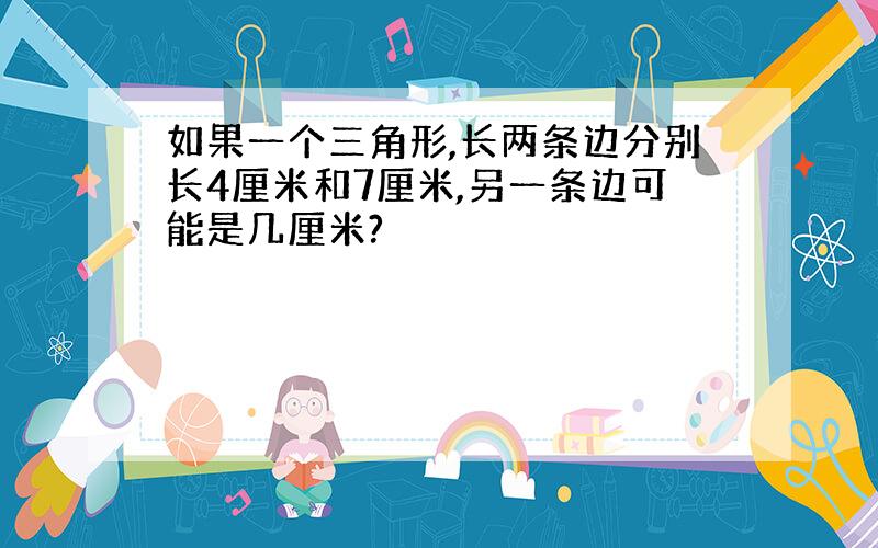 如果一个三角形,长两条边分别长4厘米和7厘米,另一条边可能是几厘米?