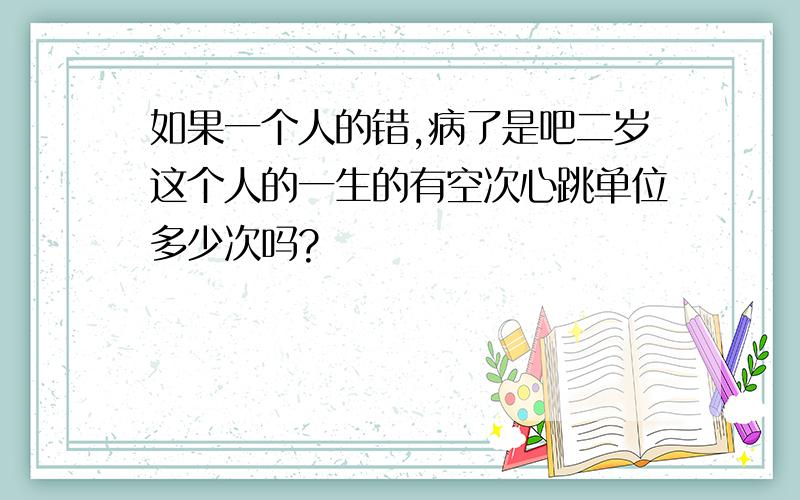 如果一个人的错,病了是吧二岁这个人的一生的有空次心跳单位多少次吗?