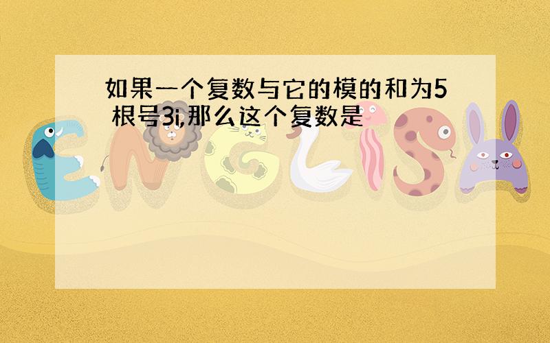 如果一个复数与它的模的和为5 根号3i,那么这个复数是