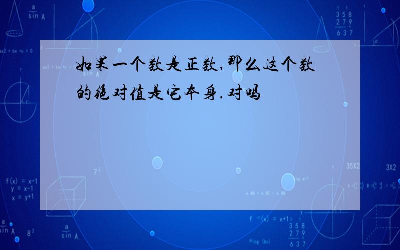 如果一个数是正数,那么这个数的绝对值是它本身.对吗