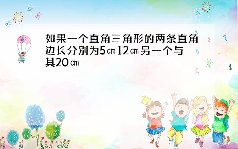 如果一个直角三角形的两条直角边长分别为5㎝12㎝另一个与其20㎝