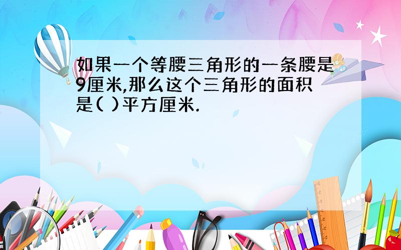 如果一个等腰三角形的一条腰是9厘米,那么这个三角形的面积是( )平方厘米.