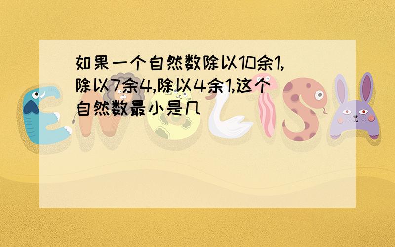 如果一个自然数除以10余1,除以7余4,除以4余1,这个自然数最小是几