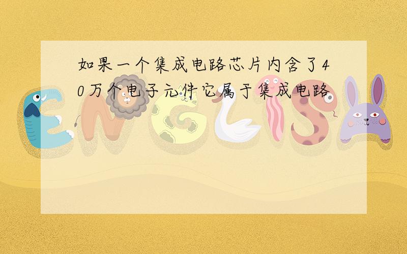 如果一个集成电路芯片内含了40万个电子元件它属于集成电路