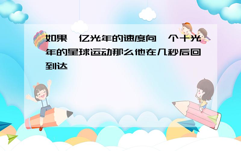 如果一亿光年的速度向一个十光年的星球运动那么他在几秒后回到达