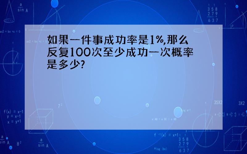 如果一件事成功率是1%,那么反复100次至少成功一次概率是多少?