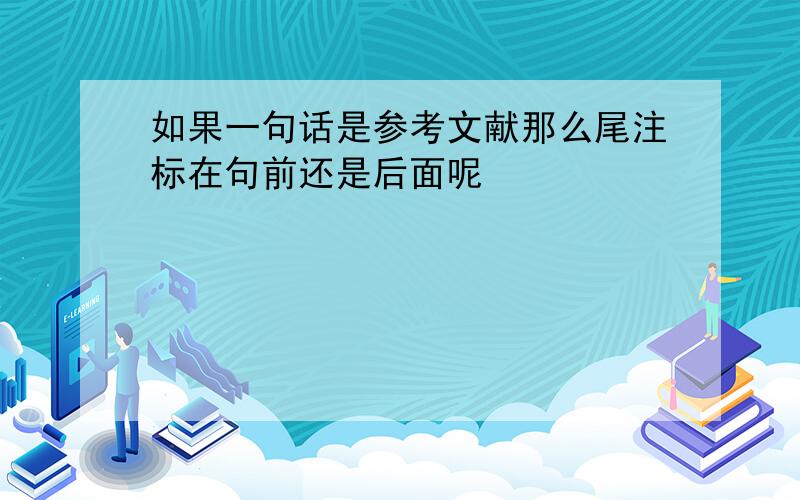 如果一句话是参考文献那么尾注标在句前还是后面呢