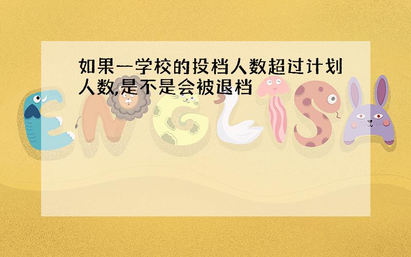 如果一学校的投档人数超过计划人数,是不是会被退档