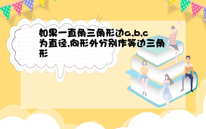 如果一直角三角形边a,b,c为直径,向形外分别作等边三角形