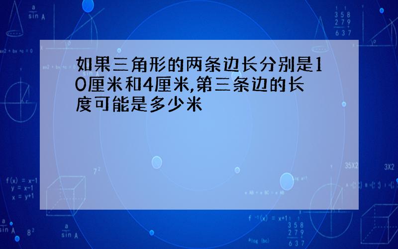 如果三角形的两条边长分别是10厘米和4厘米,第三条边的长度可能是多少米