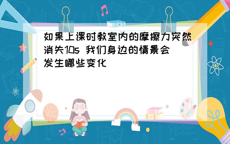 如果上课时教室内的摩擦力突然消失10s 我们身边的情景会发生哪些变化