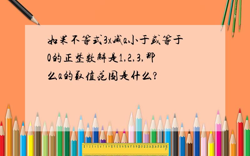 如果不等式3x减a小于或等于0的正整数解是1,2,3,那么a的取值范围是什么?