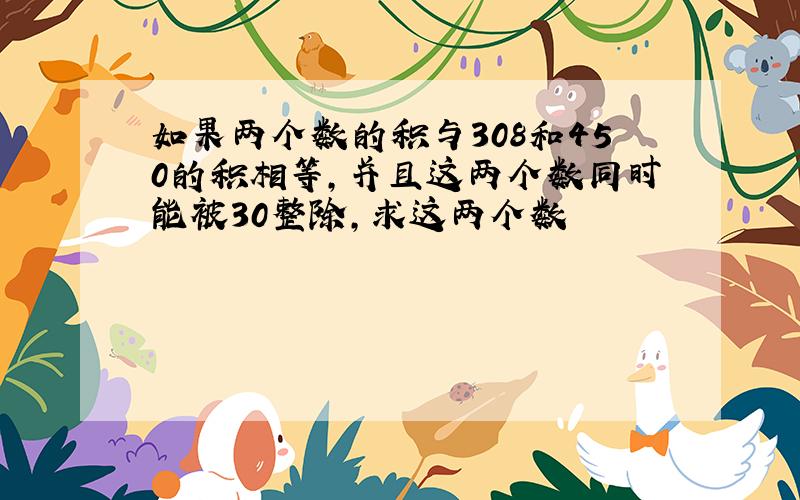 如果两个数的积与308和450的积相等,并且这两个数同时能被30整除,求这两个数