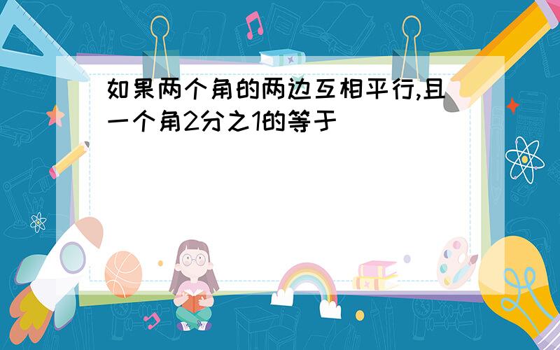 如果两个角的两边互相平行,且一个角2分之1的等于