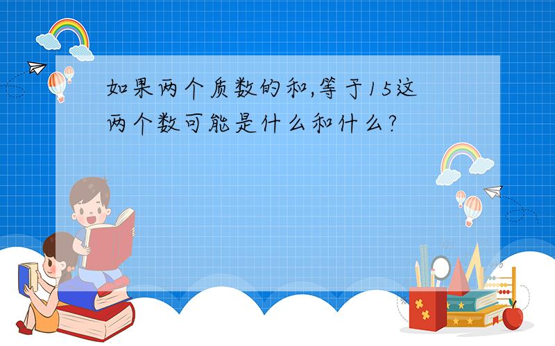 如果两个质数的和,等于15这两个数可能是什么和什么?