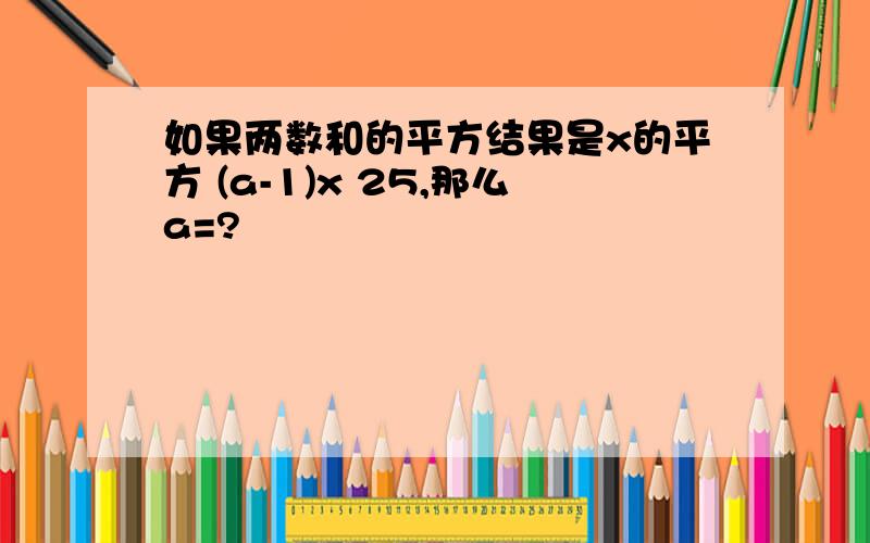 如果两数和的平方结果是x的平方 (a-1)x 25,那么a=?