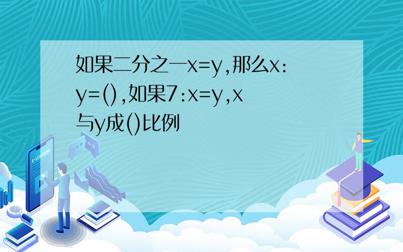 如果二分之一x=y,那么x:y=(),如果7:x=y,x与y成()比例