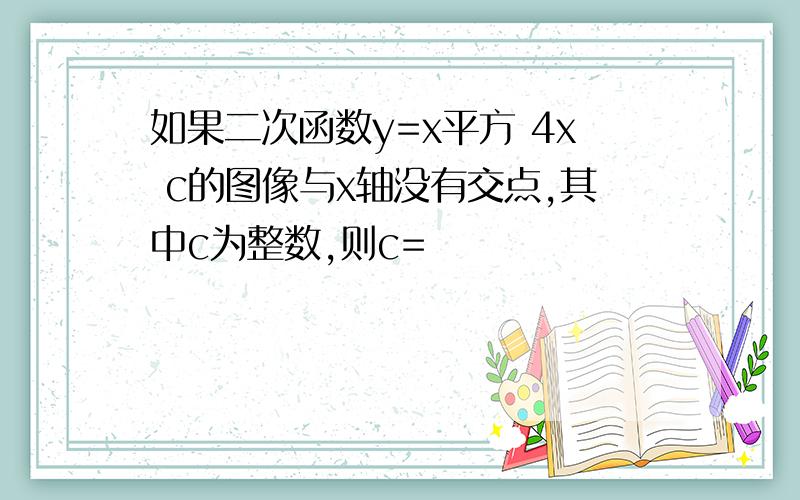 如果二次函数y=x平方 4x c的图像与x轴没有交点,其中c为整数,则c=