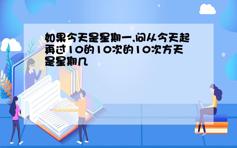 如果今天是星期一,问从今天起再过10的10次的10次方天是星期几