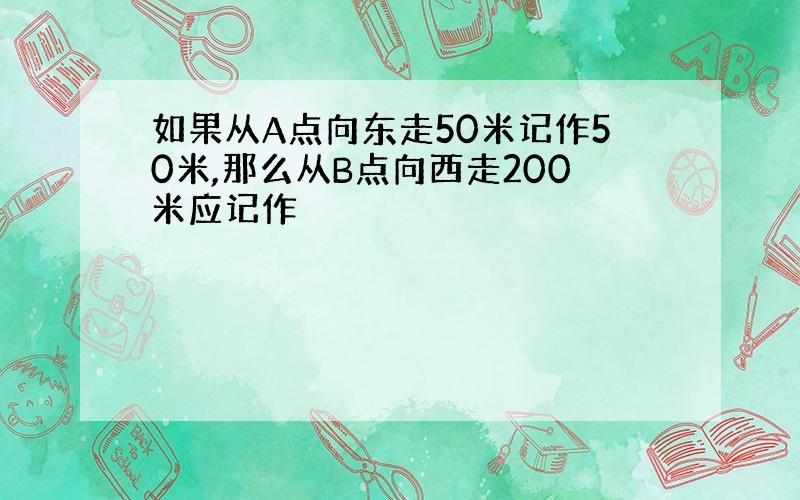 如果从A点向东走50米记作50米,那么从B点向西走200米应记作