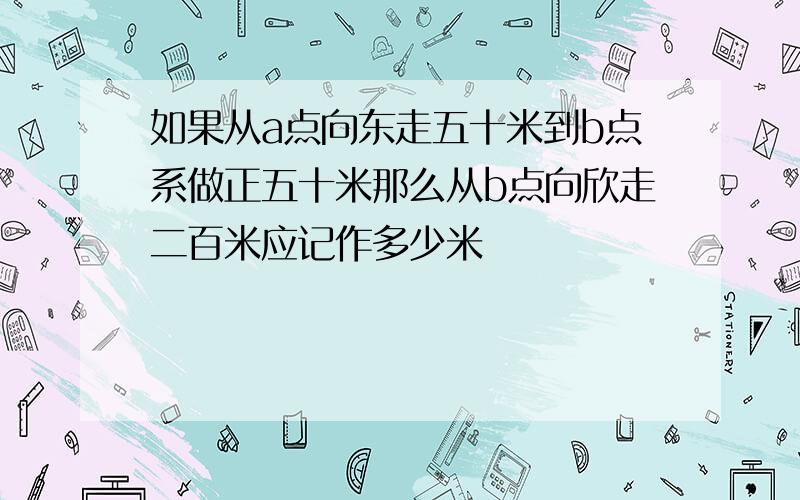 如果从a点向东走五十米到b点系做正五十米那么从b点向欣走二百米应记作多少米