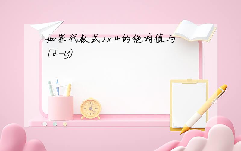 如果代数式2x 4的绝对值与(2-y)