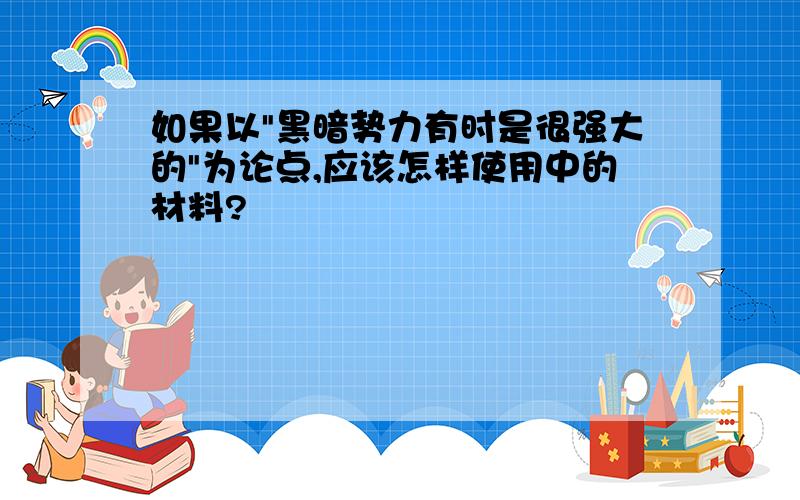 如果以"黑暗势力有时是很强大的"为论点,应该怎样使用中的材料?