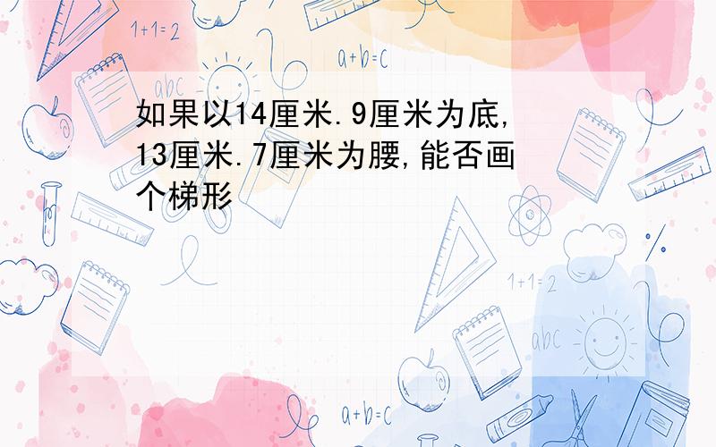 如果以14厘米.9厘米为底,13厘米.7厘米为腰,能否画个梯形